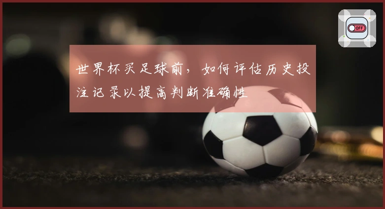 世界杯买足球前，如何评估历史投注记录以提高判断准确性
