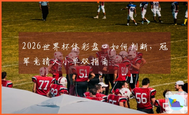2026世界杯体彩盘口如何判断，冠军竞猜大小单双指南